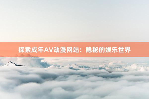 探索成年AV动漫网站：隐秘的娱乐世界