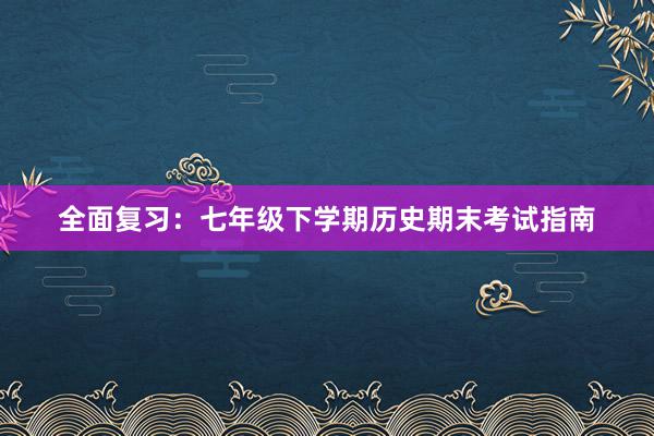 全面复习：七年级下学期历史期末考试指南