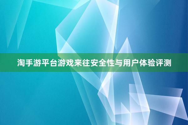 淘手游平台游戏来往安全性与用户体验评测