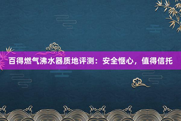 百得燃气沸水器质地评测：安全惬心，值得信托